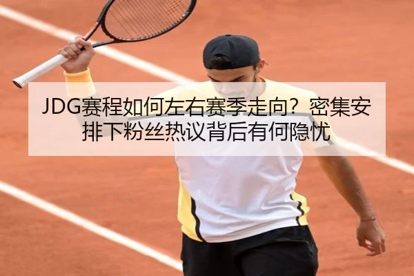 JDG赛程如何左右赛季走向？密集安排下粉丝热议背后有何隐忧