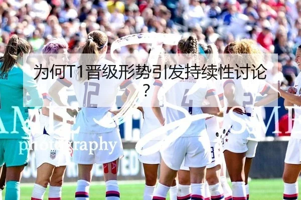 为何T1晋级形势引发持续性讨论？