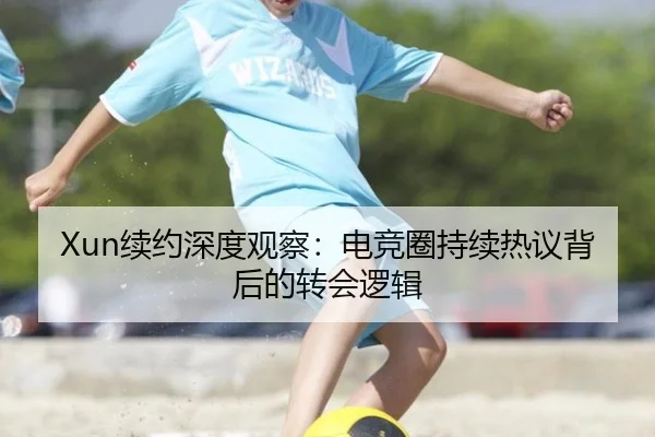 Xun续约深度观察：电竞圈持续热议背后的转会逻辑